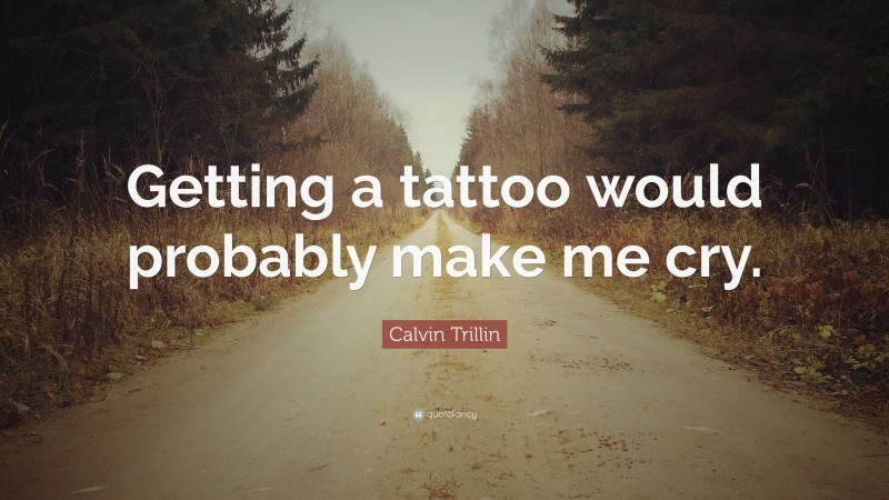 Calvin Trillin Quote: “Getting a tattoo would probably make me cry.”