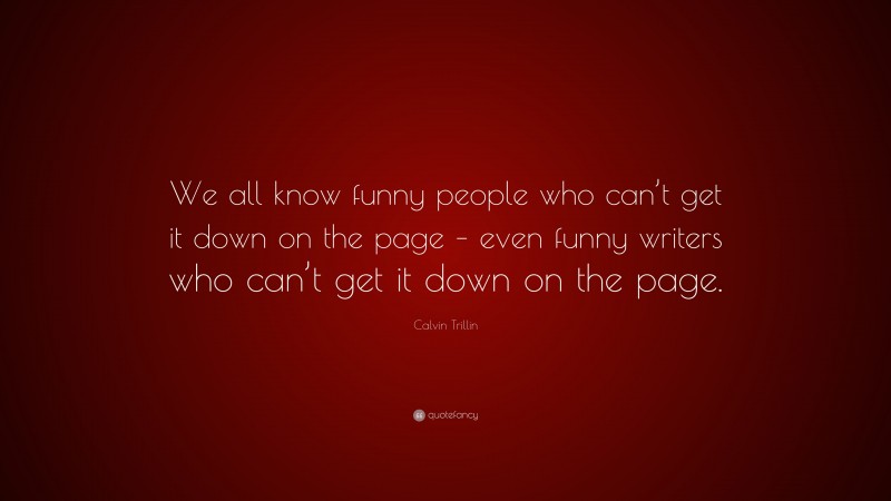 Calvin Trillin Quote: “We all know funny people who can’t get it down on the page – even funny writers who can’t get it down on the page.”
