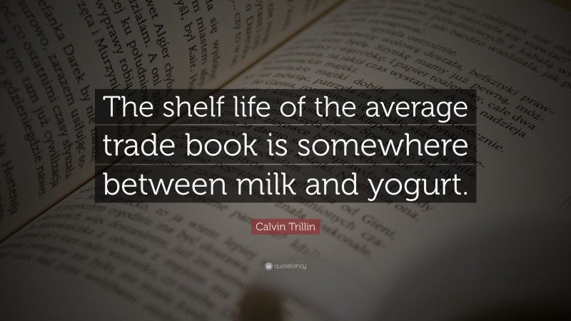 Calvin Trillin Quote: “The shelf life of the average trade book is somewhere between milk and yogurt.”