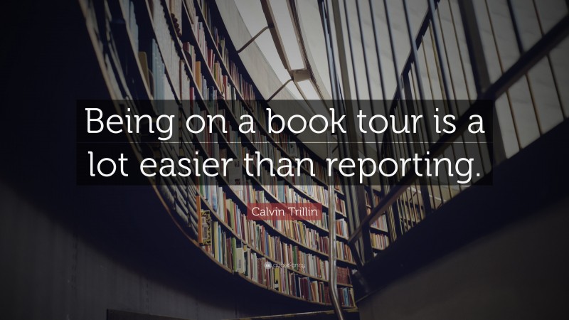 Calvin Trillin Quote: “Being on a book tour is a lot easier than reporting.”