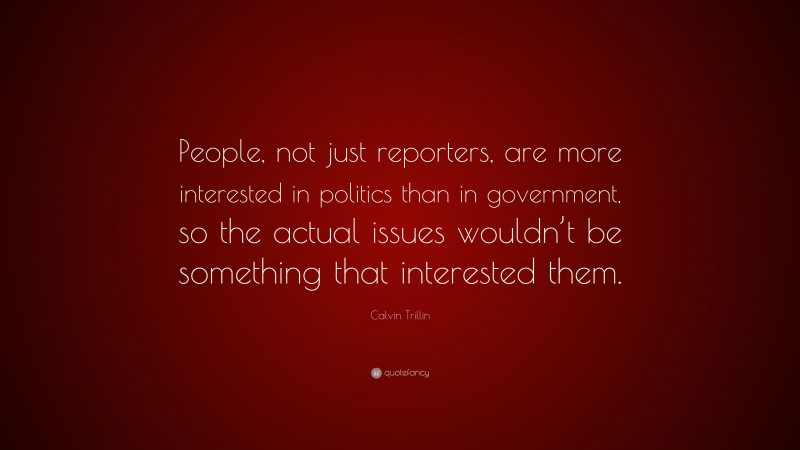Calvin Trillin Quote: “People, not just reporters, are more interested in politics than in government, so the actual issues wouldn’t be something that interested them.”