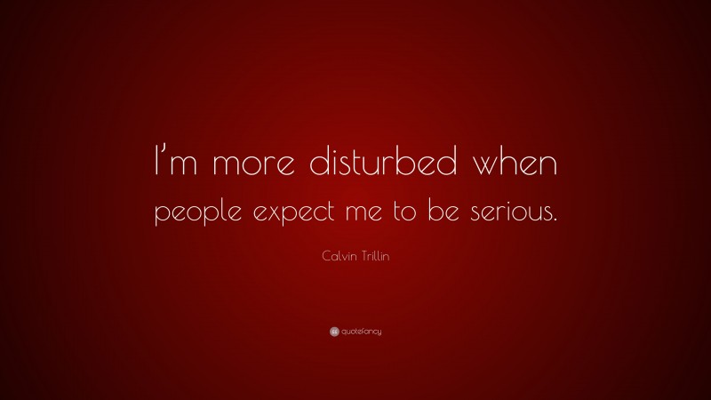 Calvin Trillin Quote: “I’m more disturbed when people expect me to be serious.”
