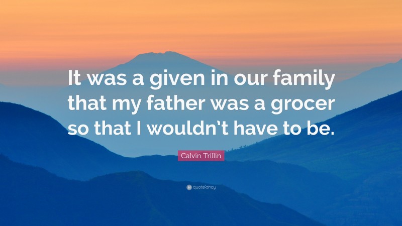 Calvin Trillin Quote: “It was a given in our family that my father was a grocer so that I wouldn’t have to be.”