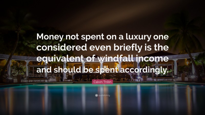 Calvin Trillin Quote: “Money not spent on a luxury one considered even briefly is the equivalent of windfall income and should be spent accordingly.”