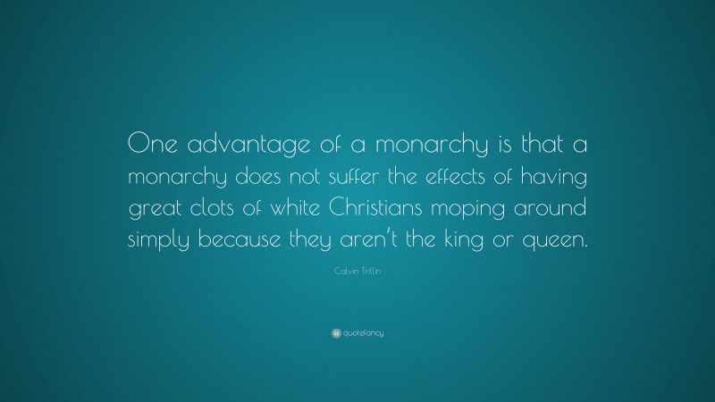 Calvin Trillin Quote: “One advantage of a monarchy is that a monarchy does not suffer the effects of having great clots of white Christians moping around simply because they aren’t the king or queen.”