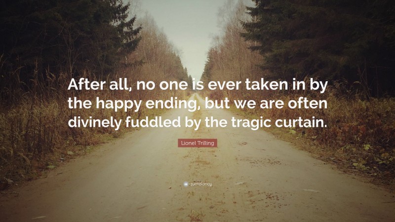 Lionel Trilling Quote: “After all, no one is ever taken in by the happy ending, but we are often divinely fuddled by the tragic curtain.”