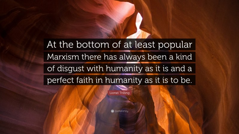 Lionel Trilling Quote: “At the bottom of at least popular Marxism there has always been a kind of disgust with humanity as it is and a perfect faith in humanity as it is to be.”