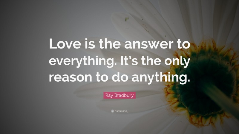 Ray Bradbury Quote: “Love is the answer to everything. It’s the only reason to do anything.”