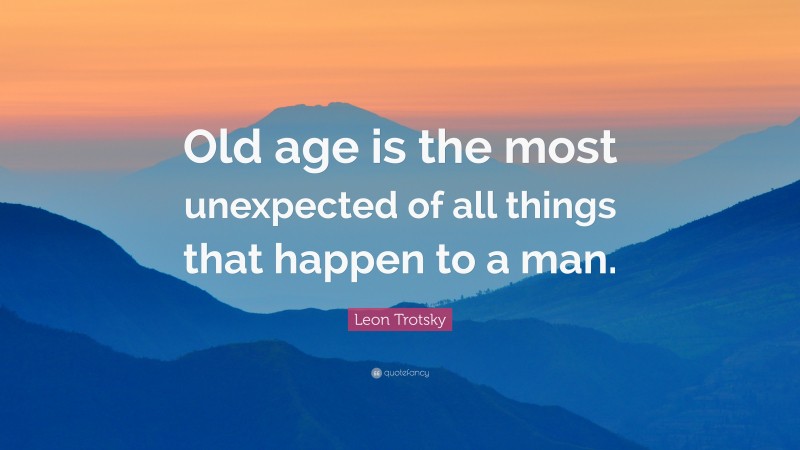 Leon Trotsky Quote: “Old age is the most unexpected of all things that happen to a man.”