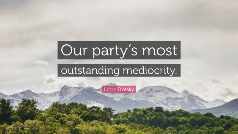 Leon Trotsky Quote: “Our party’s most outstanding mediocrity.”