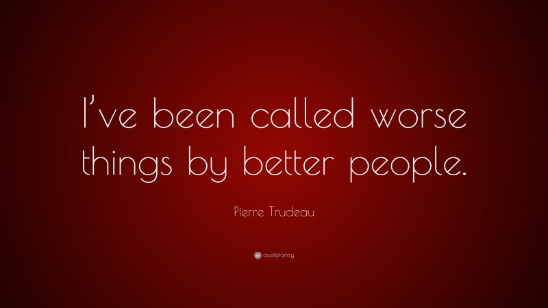 Pierre Trudeau Quote: “I’ve been called worse things by better people.”
