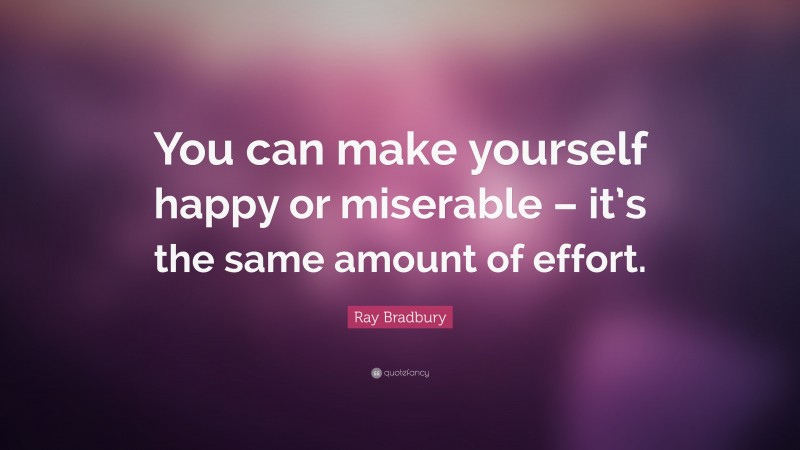 Ray Bradbury Quote: “You can make yourself happy or miserable – it’s the same amount of effort.”
