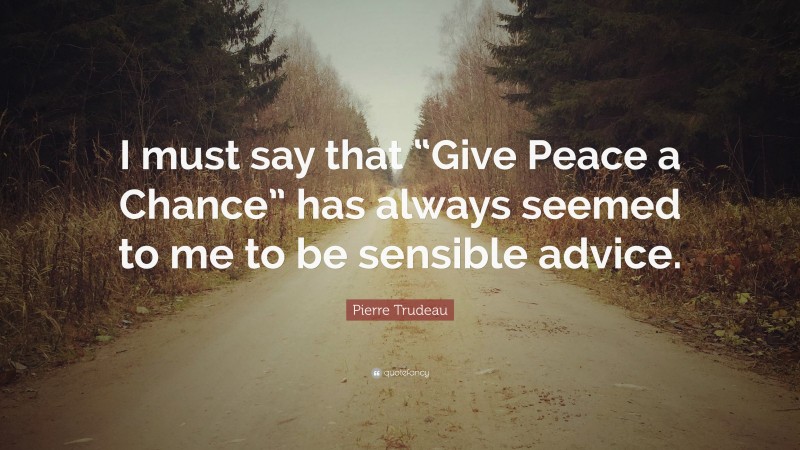 Pierre Trudeau Quote: “I must say that “Give Peace a Chance” has always seemed to me to be sensible advice.”
