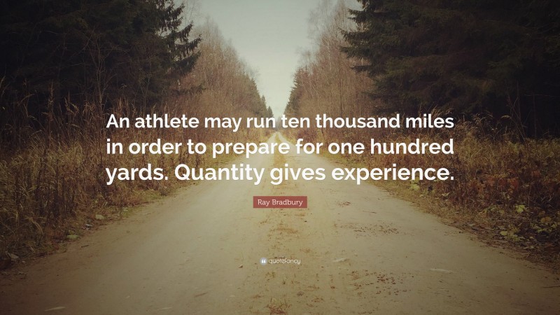 Ray Bradbury Quote: “An athlete may run ten thousand miles in order to prepare for one hundred yards. Quantity gives experience.”