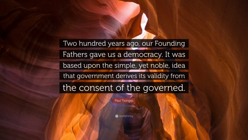 Paul Tsongas Quote: “Two hundred years ago, our Founding Fathers gave us a democracy. It was based upon the simple, yet noble, idea that government derives its validity from the consent of the governed.”