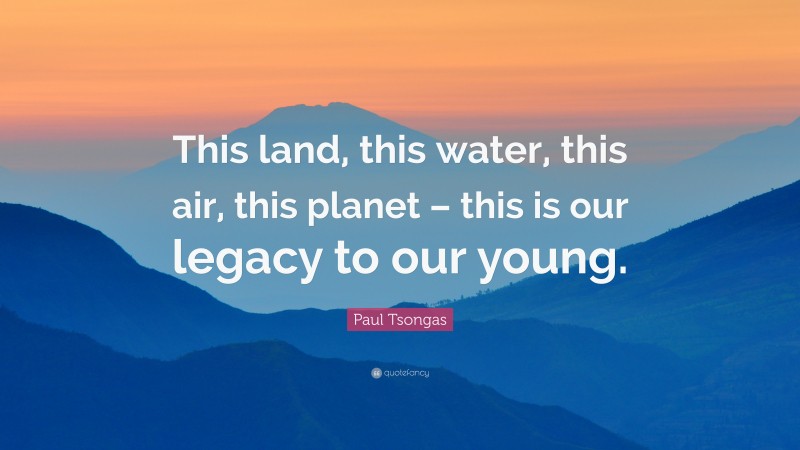 Paul Tsongas Quote: “This land, this water, this air, this planet – this is our legacy to our young.”