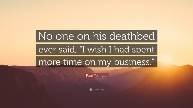 Paul Tsongas Quote: “No one on his deathbed ever said, “I wish I had spent more time on my business.””
