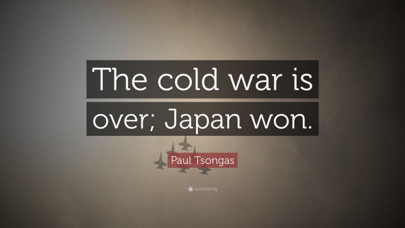 Paul Tsongas Quote: “The cold war is over; Japan won.”