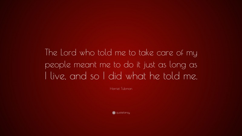 Harriet Tubman Quote: “The Lord who told me to take care of my people meant me to do it just as long as I live, and so I did what he told me.”