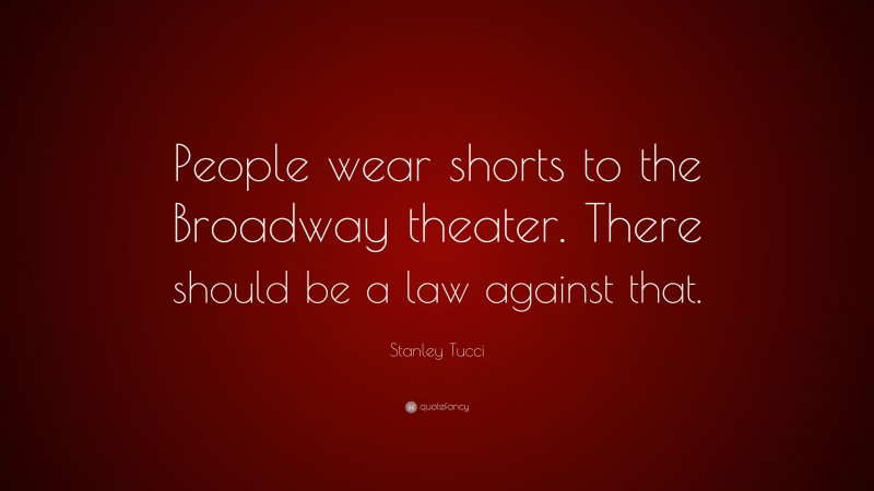 Stanley Tucci Quote: “People wear shorts to the Broadway theater. There should be a law against that.”