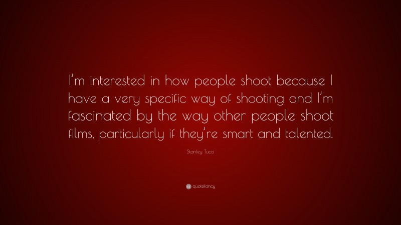 Stanley Tucci Quote: “I’m interested in how people shoot because I have a very specific way of shooting and I’m fascinated by the way other people shoot films, particularly if they’re smart and talented.”