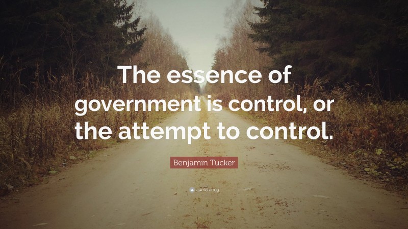 Benjamin Tucker Quote: “The essence of government is control, or the attempt to control.”