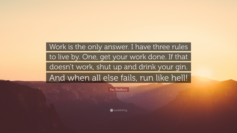 Ray Bradbury Quote: “Work is the only answer. I have three rules to live by. One, get your work done. If that doesn’t work, shut up and drink your gin. And when all else fails, run like hell!”
