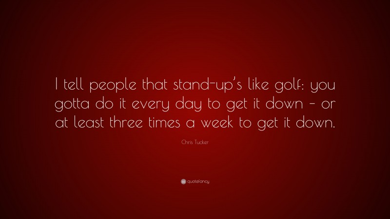 Chris Tucker Quote: “I tell people that stand-up’s like golf: you gotta do it every day to get it down – or at least three times a week to get it down.”