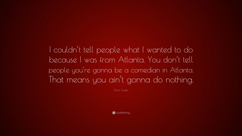 Chris Tucker Quote: “I couldn’t tell people what I wanted to do because I was from Atlanta. You don’t tell people you’re gonna be a comedian in Atlanta. That means you ain’t gonna do nothing.”