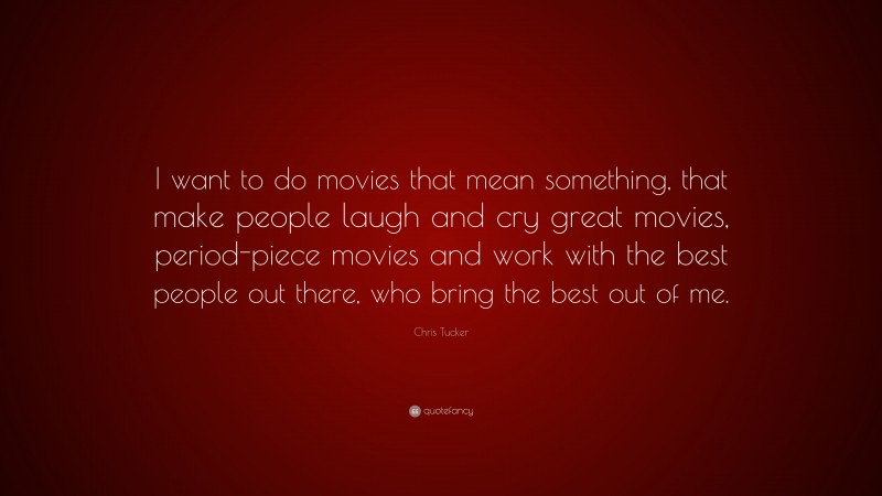 Chris Tucker Quote: “I want to do movies that mean something, that make people laugh and cry great movies, period-piece movies and work with the best people out there, who bring the best out of me.”