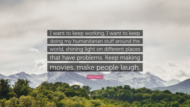 Chris Tucker Quote: “I want to keep working, I want to keep doing my humanitarian stuff around the world, shining light on different places that have problems. Keep making movies, make people laugh.”