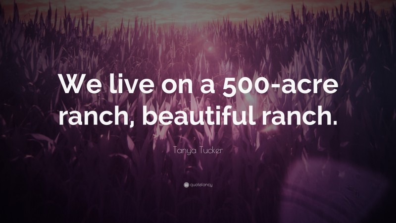 Tanya Tucker Quote: “We live on a 500-acre ranch, beautiful ranch.”