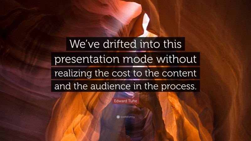 Edward Tufte Quote: “We’ve drifted into this presentation mode without realizing the cost to the content and the audience in the process.”