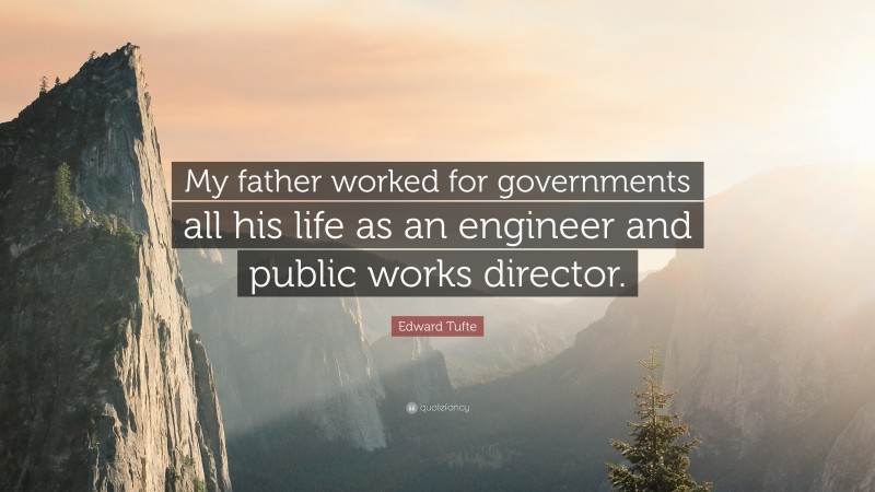 Edward Tufte Quote: “My father worked for governments all his life as an engineer and public works director.”