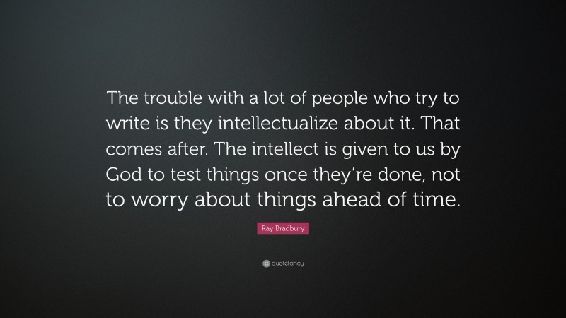 Ray Bradbury Quote: “The trouble with a lot of people who try to write is they intellectualize about it. That comes after. The intellect is given to us by God to test things once they’re done, not to worry about things ahead of time.”
