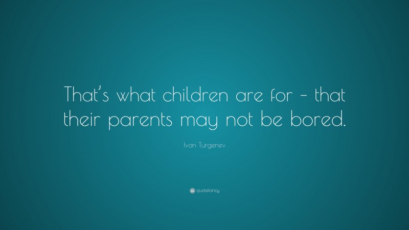 Ivan Turgenev Quote: “That’s what children are for – that their parents may not be bored.”
