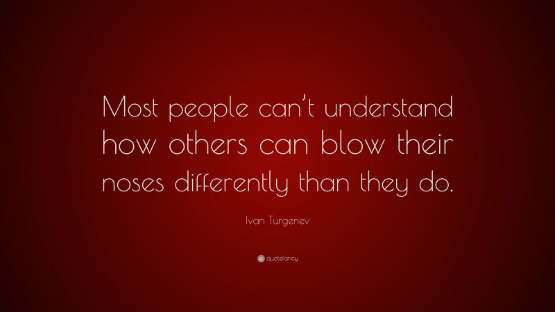Ivan Turgenev Quote: “Most people can’t understand how others can blow their noses differently than they do.”