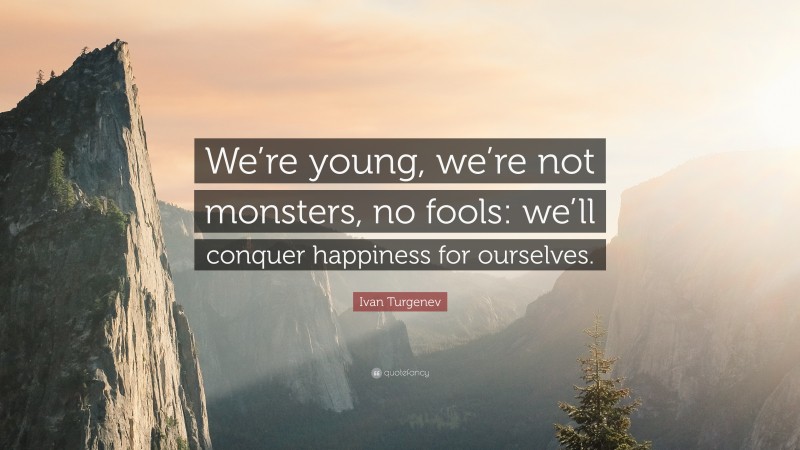 Ivan Turgenev Quote: “We’re young, we’re not monsters, no fools: we’ll conquer happiness for ourselves.”