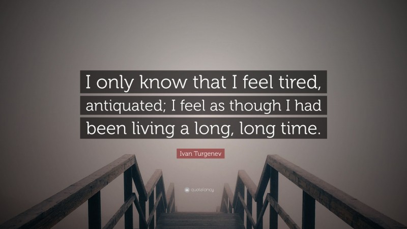 Ivan Turgenev Quote: “I only know that I feel tired, antiquated; I feel as though I had been living a long, long time.”