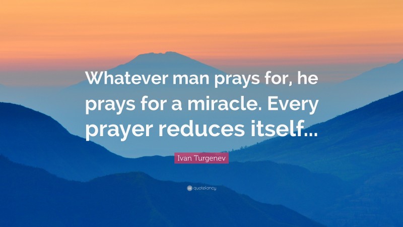 Ivan Turgenev Quote: “Whatever man prays for, he prays for a miracle. Every prayer reduces itself...”