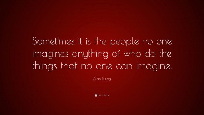 Alan Turing Quote: “Sometimes it is the people no one imagines anything of who do the things that no one can imagine.”