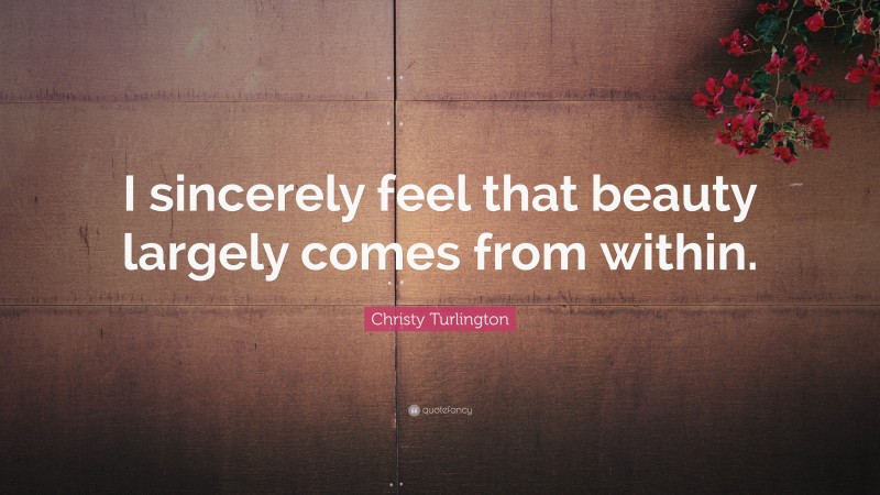 Christy Turlington Quote: “I sincerely feel that beauty largely comes from within.”