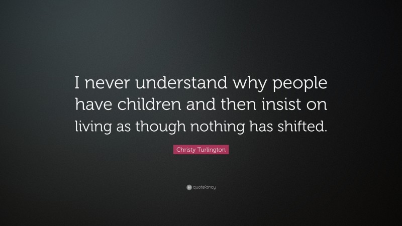 Christy Turlington Quote: “I never understand why people have children and then insist on living as though nothing has shifted.”