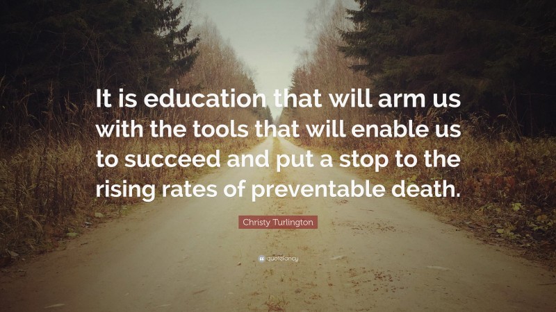 Christy Turlington Quote: “It is education that will arm us with the tools that will enable us to succeed and put a stop to the rising rates of preventable death.”