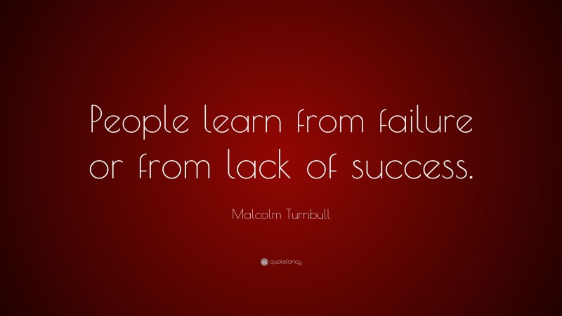 Malcolm Turnbull Quote: “People learn from failure or from lack of success.”