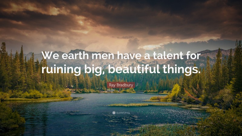 Ray Bradbury Quote: “We earth men have a talent for ruining big, beautiful things.”