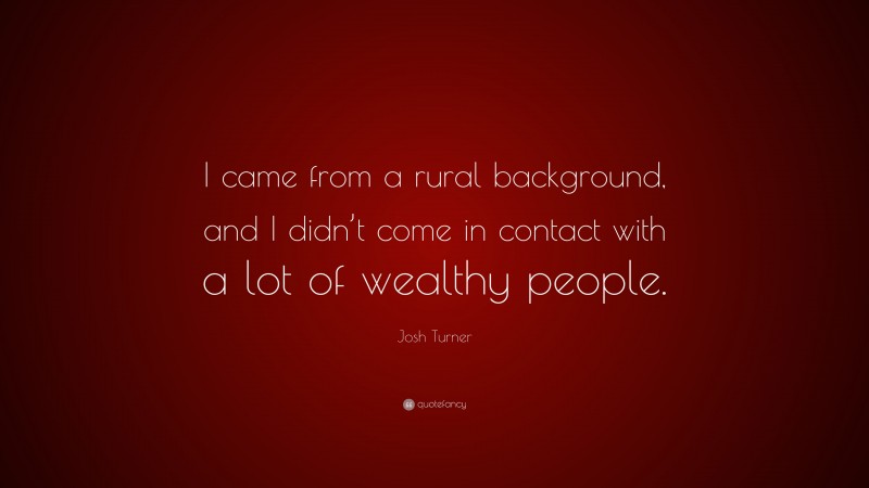 Josh Turner Quote: “I came from a rural background, and I didn’t come in contact with a lot of wealthy people.”