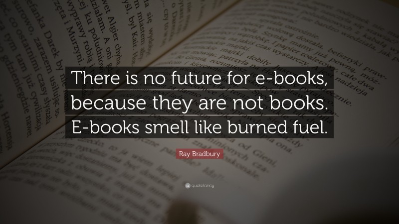 Ray Bradbury Quote: “There is no future for e-books, because they are not books. E-books smell like burned fuel.”