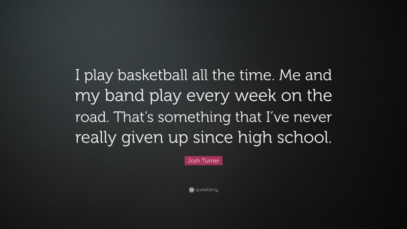 Josh Turner Quote: “I play basketball all the time. Me and my band play every week on the road. That’s something that I’ve never really given up since high school.”