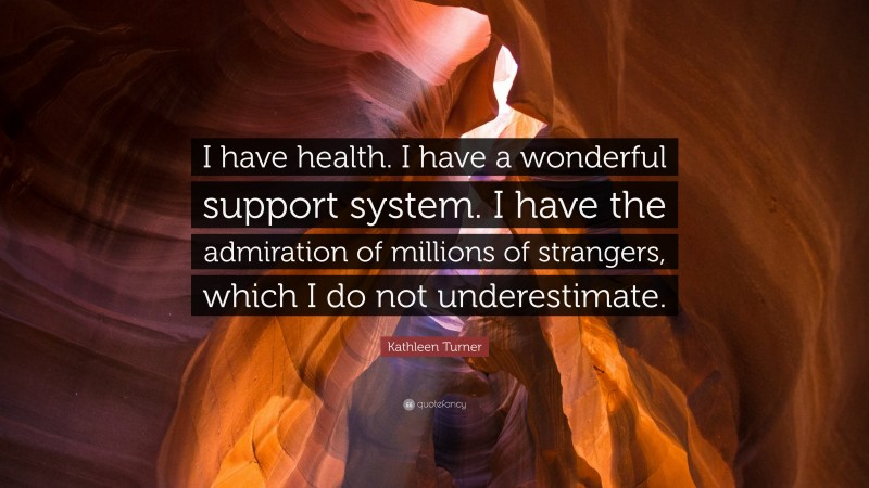 Kathleen Turner Quote: “I have health. I have a wonderful support system. I have the admiration of millions of strangers, which I do not underestimate.”